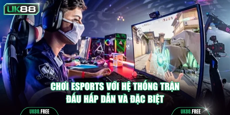 Chơi Esports với hệ thống trận đấu hấp dẫn và đặc biệt